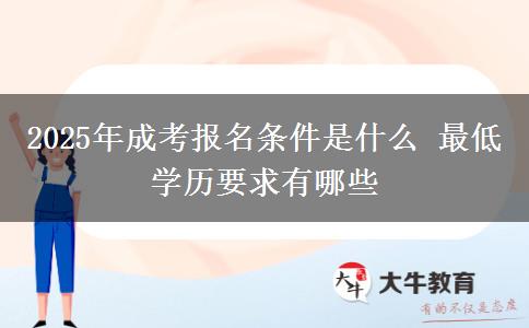 2025年成考報名條件是什么 最低學(xué)歷要求有哪些