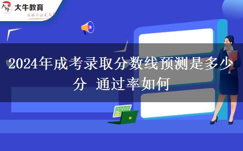 2024年成考錄取分數(shù)線預(yù)測是多少分 通過率如何