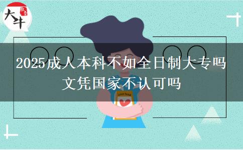 2025成人本科不如全日制大專(zhuān)嗎 文憑國(guó)家不認(rèn)可嗎