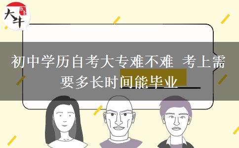 初中學(xué)歷自考大專難不難 考上需要多長(zhǎng)時(shí)間能畢業(yè)