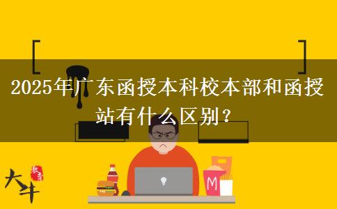 2025年廣東函授本科校本部和函授站有什么區(qū)別？