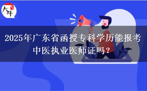 2025年廣東省函授專(zhuān)科學(xué)歷能報(bào)考中醫(yī)執(zhí)業(yè)醫(yī)師證嗎？