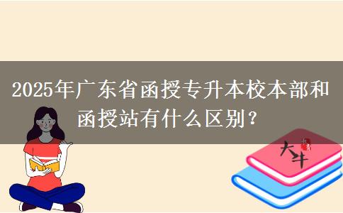 2025年廣東省函授專升本校本部和函授站有什么區(qū)別？