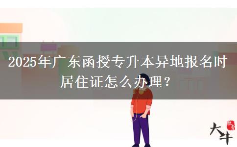2025年廣東函授專升本異地報名時居住證怎么辦理？