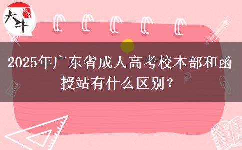2025年廣東省成人高考校本部和函授站有什么區(qū)別？