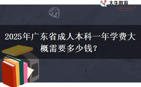 2025年廣東省成人本科一年學費大概需要多少錢？