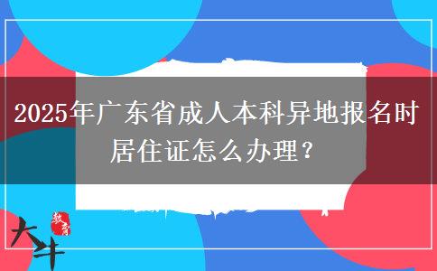 2025年廣東省成人本科異地報名時居住證怎么辦理？