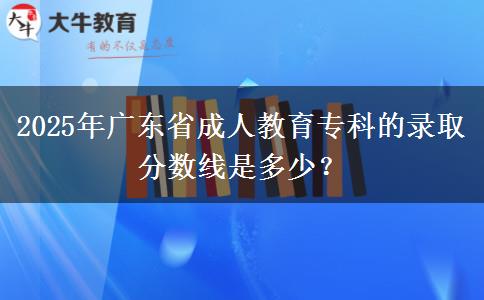 2025年廣東省成人教育?？频匿浫》謹?shù)線是多少？