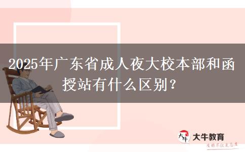 2025年廣東省成人夜大校本部和函授站有什么區(qū)別？