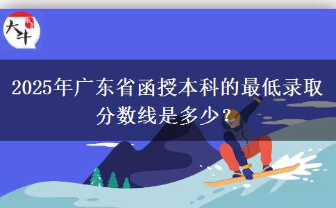 2025年廣東省函授本科的最低錄取分?jǐn)?shù)線是多少？