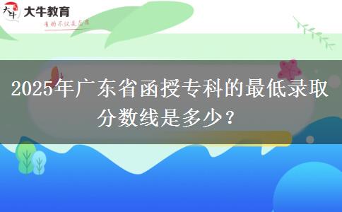 2025年廣東省函授?？频淖畹弯浫》謹?shù)線是多少？