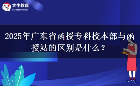 2025年廣東省函授?？菩１静颗c函授站的區(qū)別是什么？