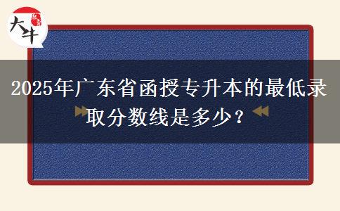 2025年廣東省函授專升本的最低錄取分?jǐn)?shù)線是多少？