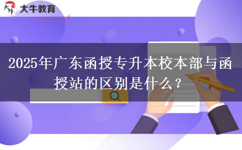2025年廣東函授專升本校本部與函授站的區(qū)別是什么？