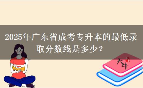 2025年廣東省成考專升本的最低錄取分?jǐn)?shù)線是多少？