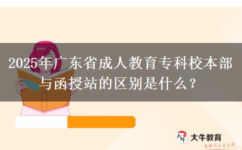 2025年廣東省成人教育?？菩１静颗c函授站的區(qū)別是什么？