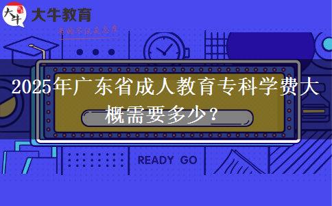 2025年廣東省成人教育專科學(xué)費(fèi)大概需要多少？