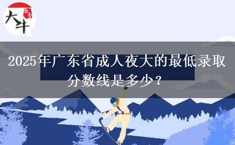 2025年廣東省成人夜大的最低錄取分?jǐn)?shù)線(xiàn)是多少？
