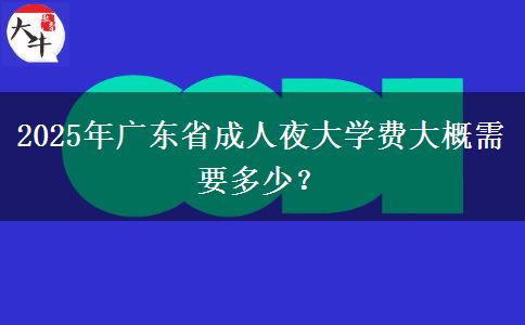 2025年廣東省成人夜大學費大概需要多少？