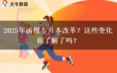 2025年函授專升本改革？這些變化你了解了嗎？