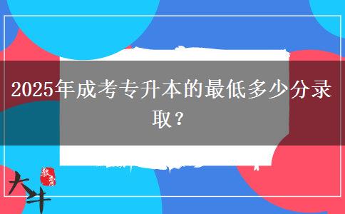 2025年成考專升本的最低多少分錄取？