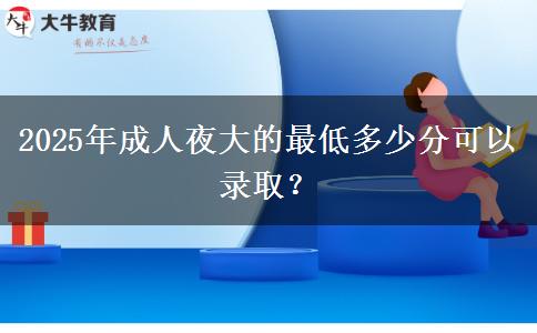 2025年成人夜大的最低多少分可以錄?。? title=
