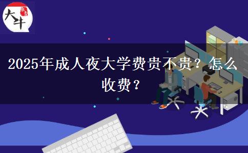 2025年成人夜大學(xué)費(fèi)貴不貴？怎么收費(fèi)？
