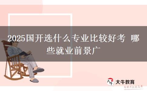 2025國(guó)開選什么專業(yè)比較好考 哪些就業(yè)前景廣