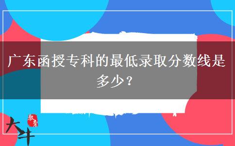 廣東函授?？频淖畹弯浫》謹?shù)線是多少？