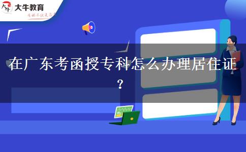 在廣東考函授?？圃趺崔k理居住證？