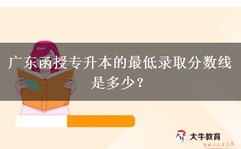 廣東函授專升本的最低錄取分?jǐn)?shù)線是多少？