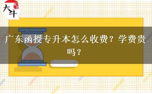 廣東函授專(zhuān)升本怎么收費(fèi)？學(xué)費(fèi)貴嗎？