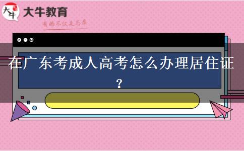 在廣東考成人高考怎么辦理居住證？
