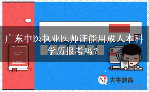 廣東中醫(yī)執(zhí)業(yè)醫(yī)師證能用成人本科學(xué)歷報考嗎？