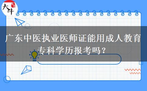 廣東中醫(yī)執(zhí)業(yè)醫(yī)師證能用成人教育專科學(xué)歷報考嗎？