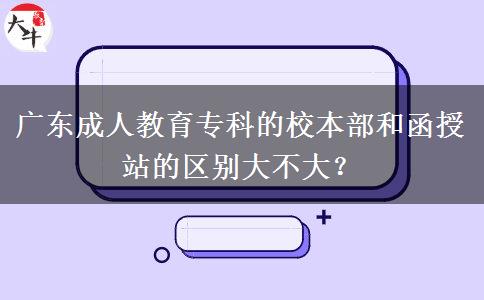 廣東成人教育專科的校本部和函授站的區(qū)別大不大？