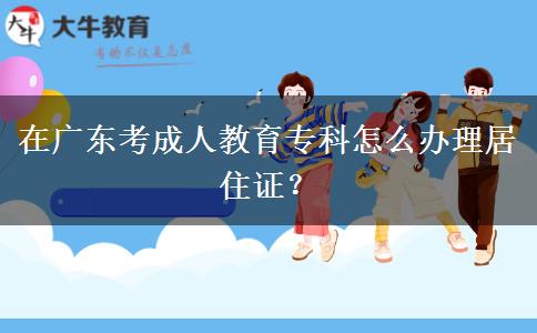 在廣東考成人教育?？圃趺崔k理居住證？