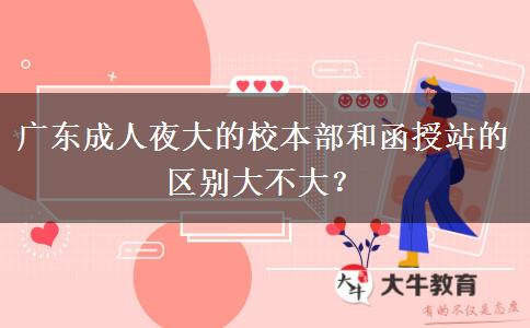 廣東成人夜大的校本部和函授站的區(qū)別大不大？