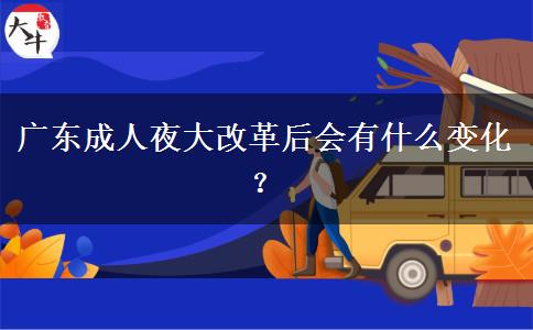 廣東成人夜大改革后會(huì)有什么變化？