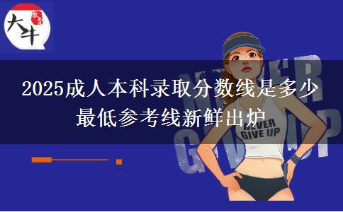 2025成人本科錄取分?jǐn)?shù)線是多少 最低參考線新鮮出爐