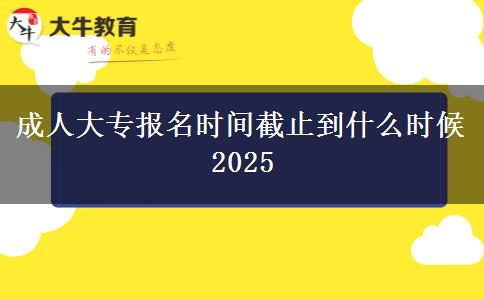 成人大專報名時間截止到什么時候2025
