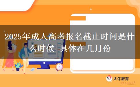 2025年成人高考報(bào)名截止時(shí)間是什么時(shí)候 具體在幾月份