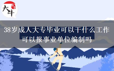 38歲成人大專畢業(yè)可以干什么工作 可以報事業(yè)單位編制嗎