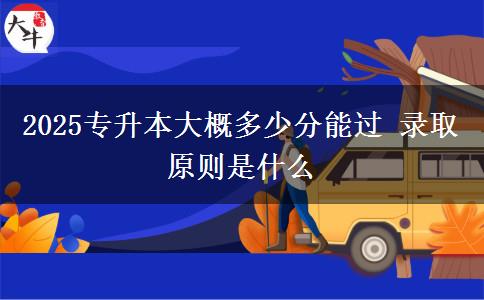 2025專升本大概多少分能過(guò) 錄取原則是什么