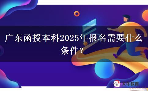 廣東函授本科2025年報名需要什么條件？