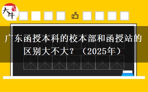 廣東函授本科的校本部和函授站的區(qū)別大不大？（2025年）