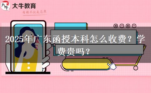 2025年廣東函授本科怎么收費(fèi)？學(xué)費(fèi)貴嗎？
