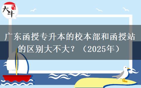 廣東函授專升本的校本部和函授站的區(qū)別大不大？（2025年）