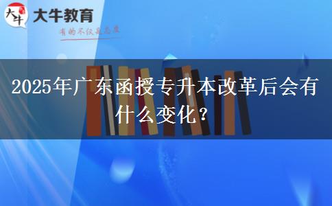 2025年廣東函授專升本改革后會有什么變化？
