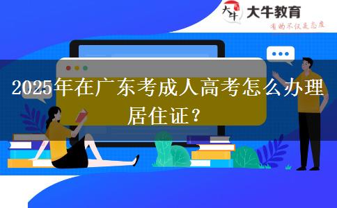 2025年在廣東考成人高考怎么辦理居住證？
